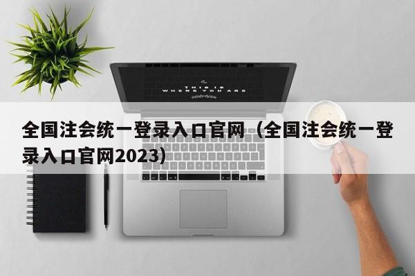 全国注会统一登录入口官网（全国注会统一登录入口官网2023）