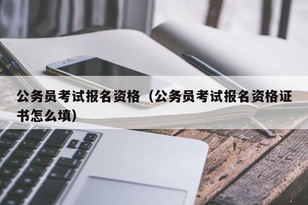 公务员考试报名资格（公务员考试报名资格证书怎么填）