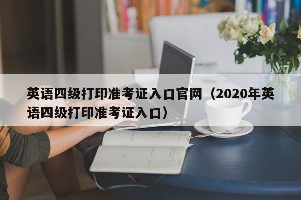 英语四级打印准考证入口官网（2020年英语四级打印准考证入口）