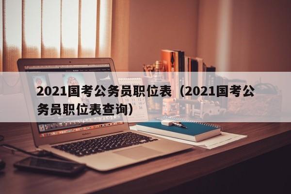 2021国考公务员职位表（2021国考公务员职位表查询）