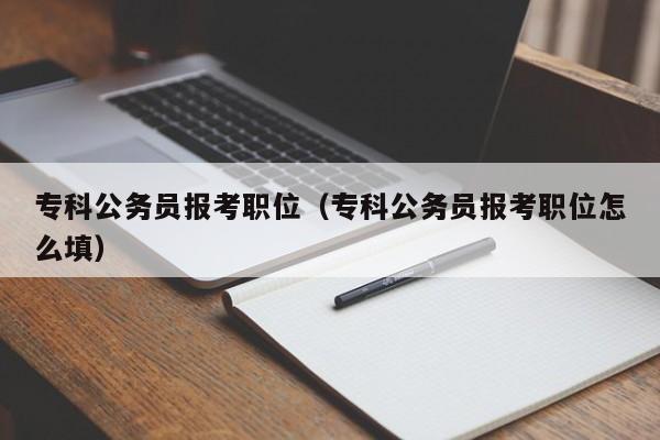 专科公务员报考职位（专科公务员报考职位怎么填）