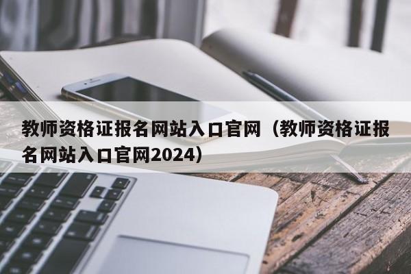 教师资格证报名网站入口官网（教师资格证报名网站入口官网2024）