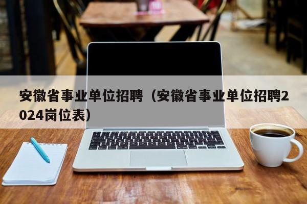 安徽省事业单位招聘（安徽省事业单位招聘2024岗位表）