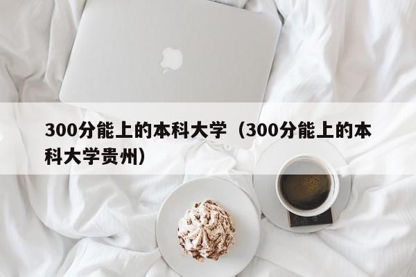 300分能上的本科大学（300分能上的本科大学贵州）