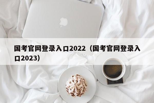 国考官网登录入口2022（国考官网登录入口2023）