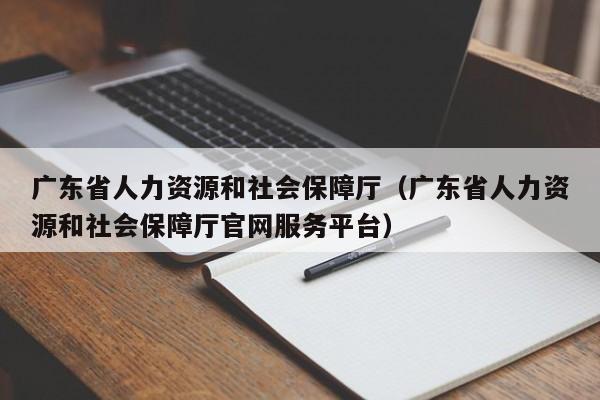 广东省人力资源和社会保障厅（广东省人力资源和社会保障厅官网服务平台）