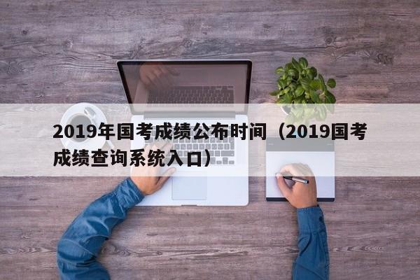 2019年国考成绩公布时间（2019国考成绩查询系统入口）