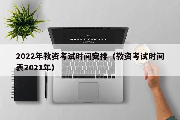 2022年教资考试时间安排（教资考试时间表2021年）